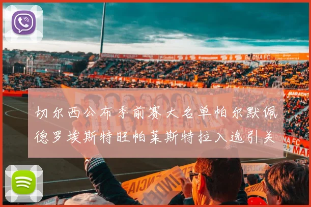 切尔西公布季前赛大名单帕尔默佩德罗埃斯特旺帕莱斯特拉入选引关注