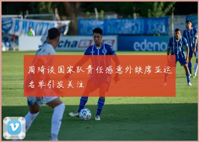 周琦谈国家队责任感意外缺席亚运名单引发关注