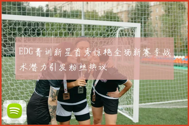 EDG青训新星首秀惊艳全场新赛季战术潜力引发粉丝热议