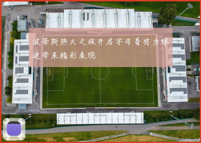 波蒂斯热火之旅开启字母哥将为球迷带来精彩表现